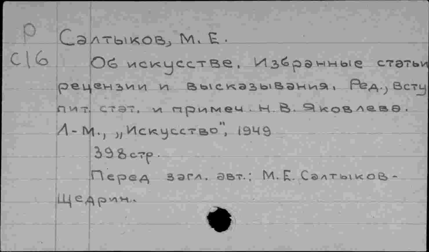 ﻿Салтыков М. £. •
О<о искусе?ве, Из<орэнные статьи* рецензии и Высназь'ВэниЭ , Реца,.; Вету
Л ит] стэт. V» примем ■ Н. В. КОВ леае . Л-М>) ), Иск.уссте»о , 1949
3 $ стр •
Пере/\ зэгл. ае>т.; М. К- Салтыков -ьЦе^рихн,.
ф